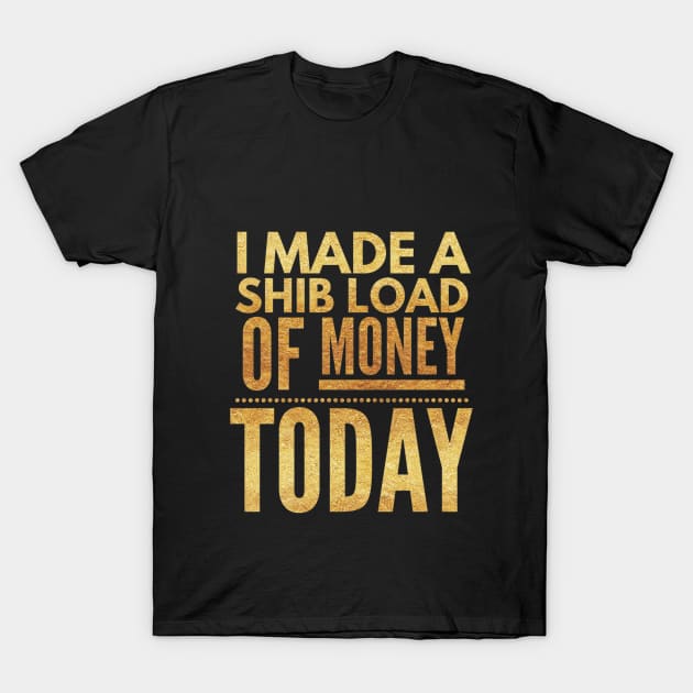 I made a SHIBload of Money today - Shiba Inu crypto token (gold letters) T-Shirt by PersianFMts